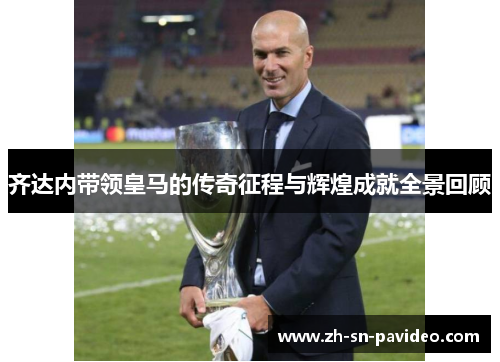 齐达内带领皇马的传奇征程与辉煌成就全景回顾 齐达内带领皇马的传奇征程与辉煌成就全景回顾