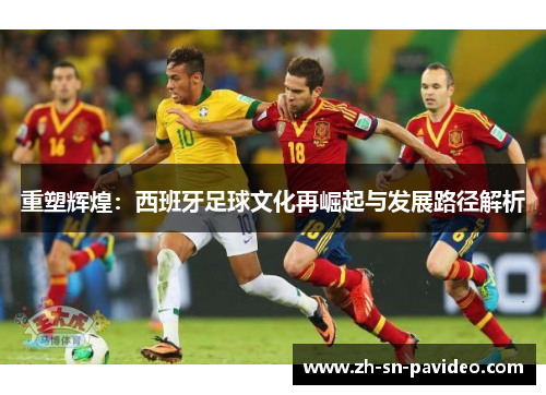 重塑辉煌:西班牙足球文化再崛起与发展路径解析 重塑辉煌:西班牙足球文化再崛起与发展路径解析