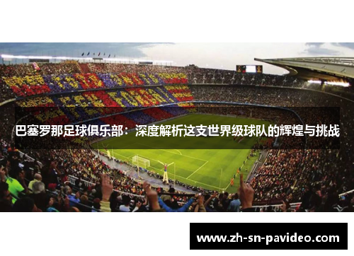 巴塞罗那足球俱乐部:深度解析这支世界级球队的辉煌与挑战 巴塞罗那足球俱乐部:深度解析这支世界级球队的辉煌与挑战