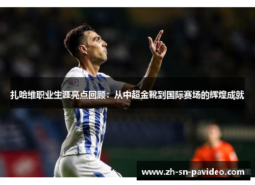 扎哈维职业生涯亮点回顾：从中超金靴到国际赛场的辉煌成就