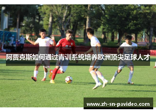 阿贾克斯如何通过青训系统培养欧洲顶尖足球人才