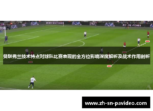 曼联弗兰技术特点对球队比赛表现的全方位影响深度解析及战术作用剖析
