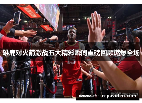 雄鹿对火箭激战五大精彩瞬间重磅回顾燃爆全场