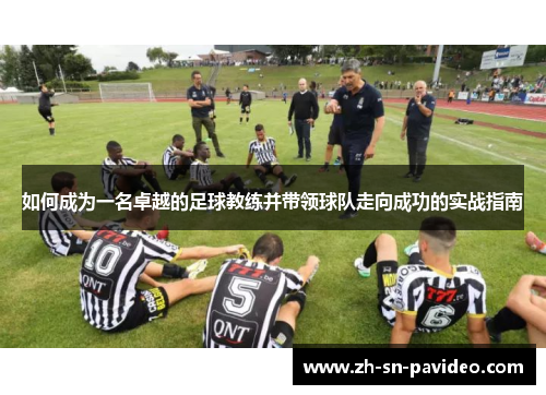 如何成为一名卓越的足球教练并带领球队走向成功的实战指南