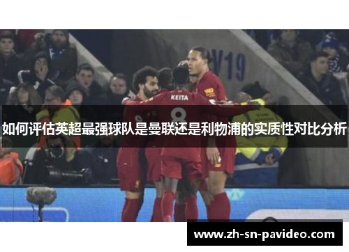如何评估英超最强球队是曼联还是利物浦的实质性对比分析 如何评估英超最强球队是曼联还是利物浦的实质性对比分析