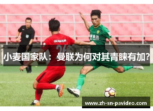 小麦国家队：曼联为何对其青睐有加？