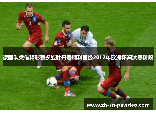 德国队凭借精彩表现战胜丹麦顺利晋级2012年欧洲杯淘汰赛阶段