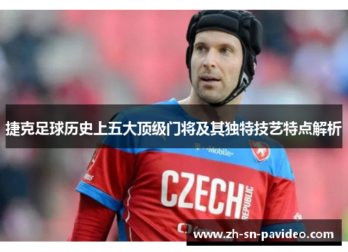 捷克足球历史上五大顶级门将及其独特技艺特点解析 捷克足球历史上五大顶级门将及其独特技艺特点解析