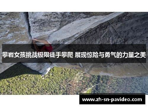 攀岩女孩挑战极限徒手攀爬 展现惊险与勇气的力量之美