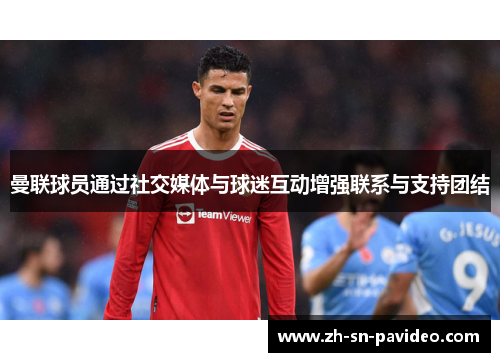曼联球员通过社交媒体与球迷互动增强联系与支持团结
