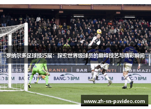 罗纳尔多足球技巧展：探索世界级球员的巅峰技艺与精彩瞬间