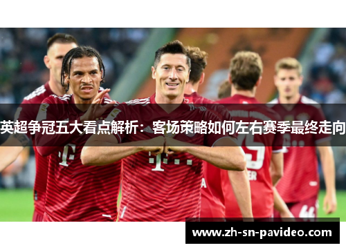 英超争冠五大看点解析：客场策略如何左右赛季最终走向