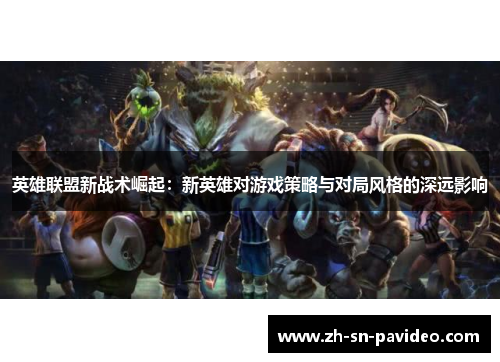 英雄联盟新战术崛起:新英雄对游戏策略与对局风格的深远影响 英雄联盟新战术崛起:新英雄对游戏策略与对局风格的深远影响