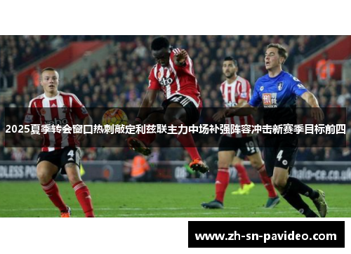 2025夏季转会窗口热刺敲定利兹联主力中场补强阵容冲击新赛季目标前四 2025夏季转会窗口热刺敲定利兹联主力中场补强阵容冲击新赛季目标前四