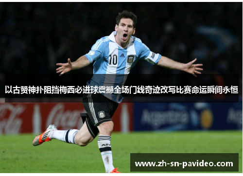 以古赞神扑阻挡梅西必进球震撼全场门线奇迹改写比赛命运瞬间永恒