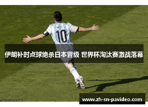 伊朗补时点球绝杀日本晋级 世界杯淘汰赛激战落幕 伊朗补时点球绝杀日本晋级 世界杯淘汰赛激战落幕