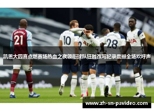 凯恩大四喜点燃赛场热血之夜领衔球队狂胜改写纪录震撼全场欢呼声 凯恩大四喜点燃赛场热血之夜领衔球队狂胜改写纪录震撼全场欢呼声