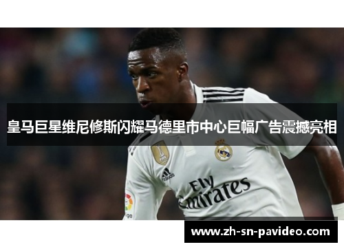 皇马巨星维尼修斯闪耀马德里市中心巨幅广告震撼亮相 皇马巨星维尼修斯闪耀马德里市中心巨幅广告震撼亮相