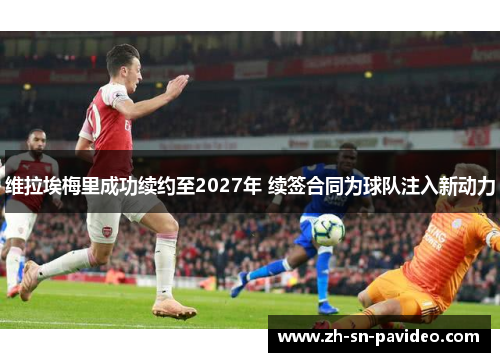 维拉埃梅里成功续约至2027年 续签合同为球队注入新动力 维拉埃梅里成功续约至2027年 续签合同为球队注入新动力