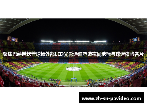 聚焦巴萨诺坎普球场外部LED光影通道塑造夜间地标与球迷体验名片 聚焦巴萨诺坎普球场外部LED光影通道塑造夜间地标与球迷体验名片