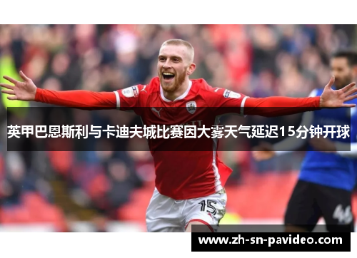英甲巴恩斯利与卡迪夫城比赛因大雾天气延迟15分钟开球 英甲巴恩斯利与卡迪夫城比赛因大雾天气延迟15分钟开球