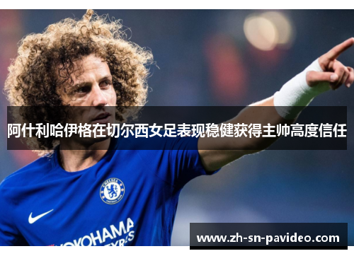 阿什利哈伊格在切尔西女足表现稳健获得主帅高度信任