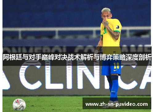 阿根廷与对手巅峰对决战术解析与博弈策略深度剖析