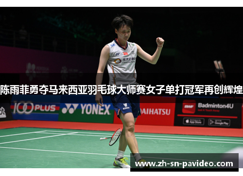 陈雨菲勇夺马来西亚羽毛球大师赛女子单打冠军再创辉煌