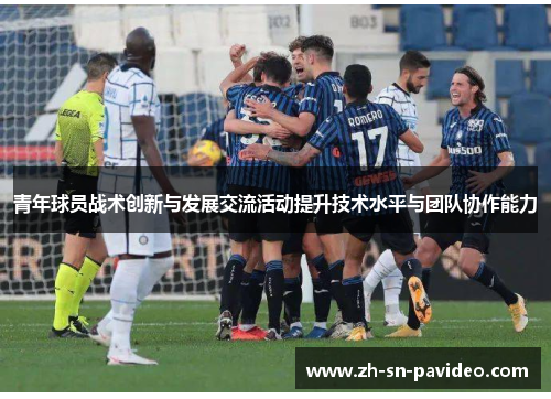 青年球员战术创新与发展交流活动提升技术水平与团队协作能力