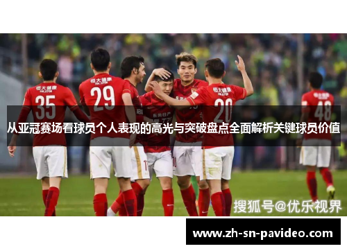 从亚冠赛场看球员个人表现的高光与突破盘点全面解析关键球员价值