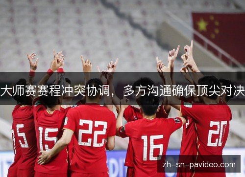 大师赛赛程冲突协调,多方沟通确保顶尖对决 大师赛赛程冲突协调,多方沟通确保顶尖对决