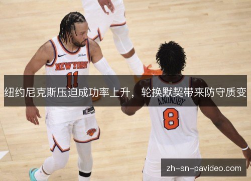 纽约尼克斯压迫成功率上升,轮换默契带来防守质变 纽约尼克斯压迫成功率上升,轮换默契带来防守质变