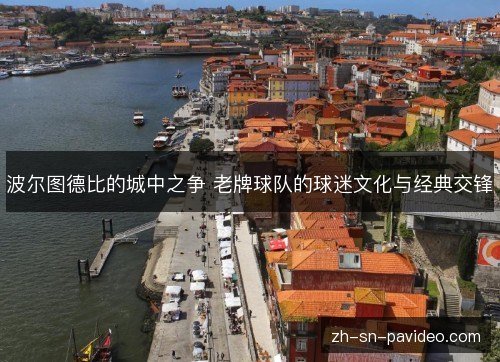 波尔图德比的城中之争 老牌球队的球迷文化与经典交锋 波尔图德比的城中之争 老牌球队的球迷文化与经典交锋